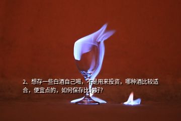 2、想存一些白酒自己喝，不是用來(lái)投資，哪種酒比較適合，便宜點(diǎn)的，如何保存比較好？