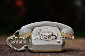 1、老爸年齡大了，還是每天要喝兩頓酒，怎么辦，有什么健康白酒嘛？