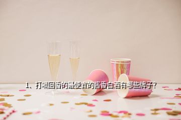 1、打嗝回香的最便宜的醬香白酒有哪些牌子？