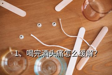 1、喝完酒頭痛怎么緩解？