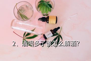 2、酒喝多了該怎么解酒？