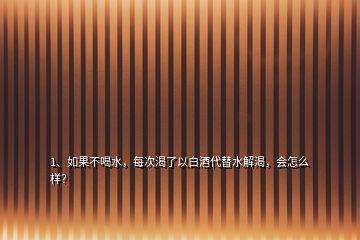 1、如果不喝水，每次渴了以白酒代替水解渴，會(huì)怎么樣？