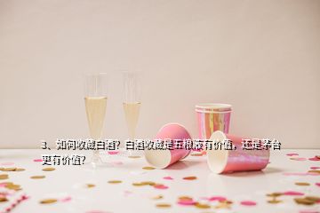 3、如何收藏白酒？白酒收藏是五糧液有價值，還是茅臺更有價值？