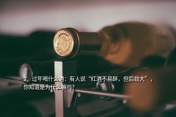 2、過年喝什么酒：有人說“紅酒不易醉，但后勁大”，你知道是為什么嘛嗎？