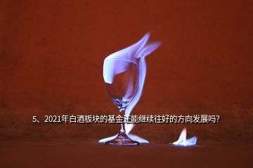 5、2021年白酒板塊的基金還能繼續(xù)往好的方向發(fā)展嗎？