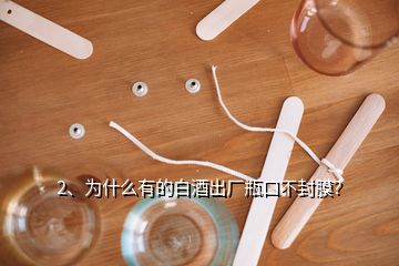 2、為什么有的白酒出廠瓶口不封膜？