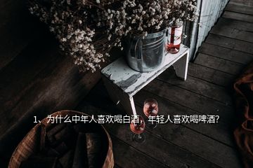 1、為什么中年人喜歡喝白酒，年輕人喜歡喝啤酒？