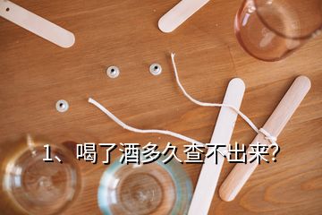 1、喝了酒多久查不出來？