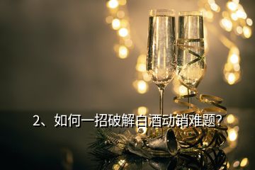 2、如何一招破解白酒動(dòng)銷難題？