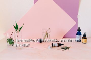 2、有的白酒喝完以后非常干渴想喝水，有的白酒不想喝水是什么原因？