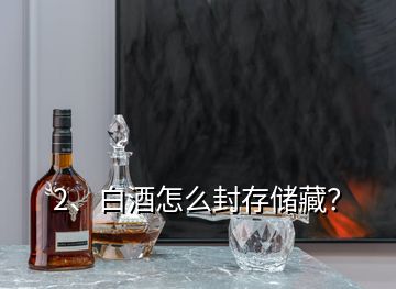 2、白酒怎么封存儲藏？