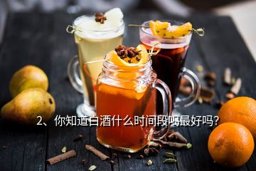 2、你知道白酒什么時(shí)間段喝最好嗎？