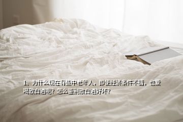 1、為什么現(xiàn)在有些中老年人，即使經(jīng)濟(jì)條件不錯(cuò)，也愛(ài)喝散白酒呢？怎么鑒別散白酒好壞？