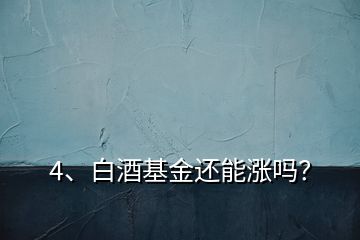 4、白酒基金還能漲嗎？