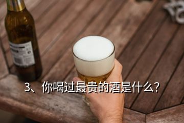 3、你喝過最貴的酒是什么？