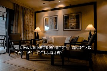 1、為什么人到中年喜歡喝白酒了呢？白酒的辣氣入喉，總會(huì)長“哈”一口氣抹抹嘴才爽？