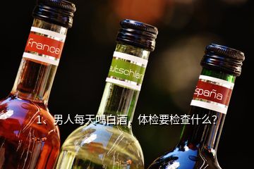 1、男人每天喝白酒，體檢要檢查什么？