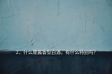 2、什么是醬香型白酒，有什么特別嗎？