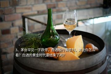 3、茅臺(tái)罕見(jiàn)一字跌停，白酒股行情慘烈，對(duì)此你怎么看？白酒的黃金時(shí)代要結(jié)束了嗎？