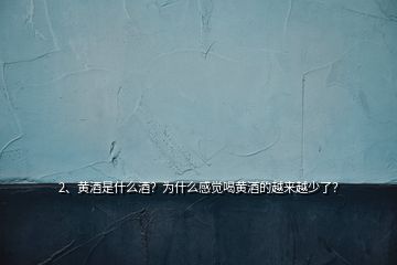 2、黃酒是什么酒？為什么感覺喝黃酒的越來越少了？