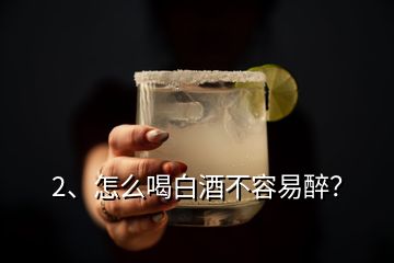 2、怎么喝白酒不容易醉？