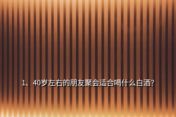 1、40歲左右的朋友聚會適合喝什么白酒？