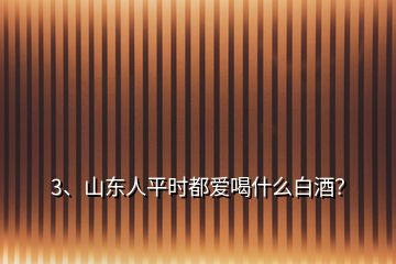 3、山東人平時都愛喝什么白酒？