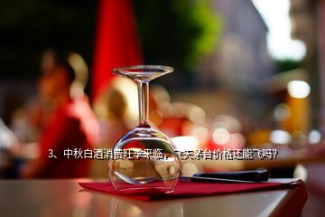 3、中秋白酒消費(fèi)旺季來臨，飛天茅臺價(jià)格還能飛嗎？