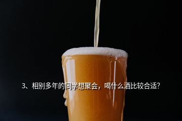 3、相別多年的同學(xué)想聚會(huì)，喝什么酒比較合適？