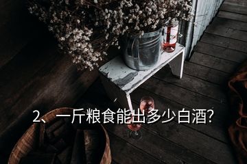 2、一斤糧食能出多少白酒？