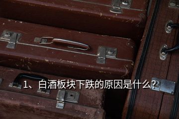 1、白酒板塊下跌的原因是什么？