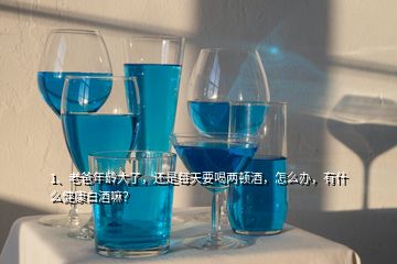 1、老爸年齡大了，還是每天要喝兩頓酒，怎么辦，有什么健康白酒嘛？