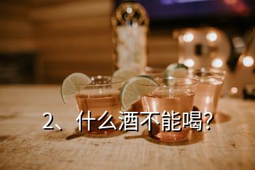 2、什么酒不能喝？