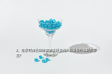 2、在農(nóng)村自己燒糧食酒能好賣嗎？有沒(méi)有什么好的意見(jiàn)？