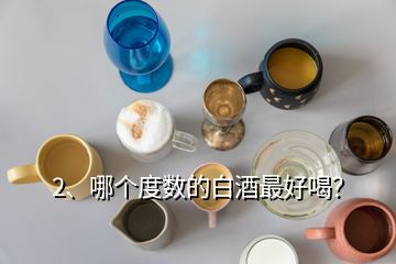 2、哪個(gè)度數(shù)的白酒最好喝？