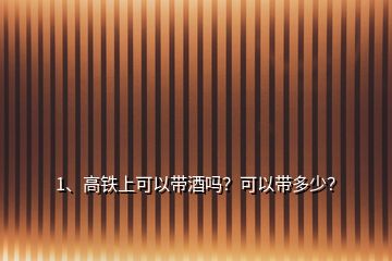 1、高鐵上可以帶酒嗎？可以帶多少？