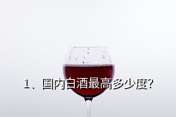 1、國內(nèi)白酒最高多少度？