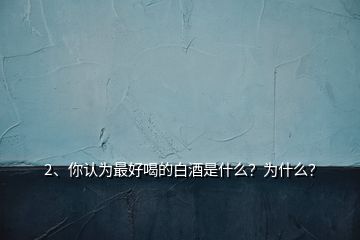 2、你認(rèn)為最好喝的白酒是什么？為什么？