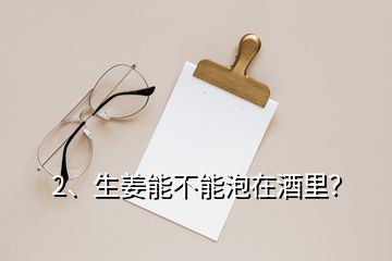 2、生姜能不能泡在酒里？