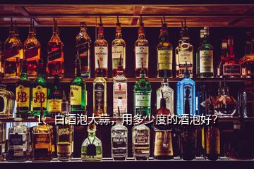 1、白酒泡大蒜，用多少度的酒泡好？