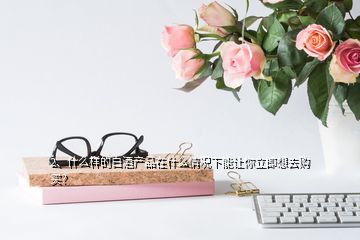 2、什么樣的白酒產(chǎn)品在什么情況下能讓你立即想去購買？