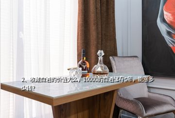 2、收藏白酒的價(jià)值大么，10000的白酒儲存5年，能漲多少錢？