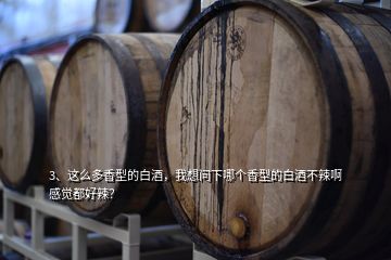 3、這么多香型的白酒，我想問下哪個香型的白酒不辣啊感覺都好辣？