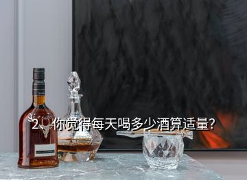 2、你覺(jué)得每天喝多少酒算適量？