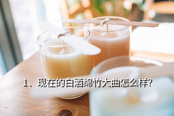 1、現(xiàn)在的白酒綿竹大曲怎么樣？