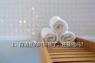 1、白酒放的時間長了，還能喝嗎？