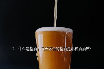 2、什么是基酒？飛天茅臺(tái)的基酒是那種酒酒質(zhì)？