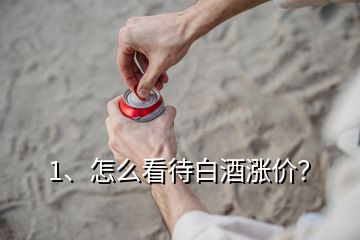 1、怎么看待白酒漲價？