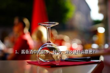 1、醬香酒中的翻沙、碎沙、坤沙是什么意思？