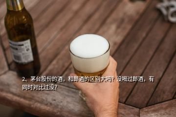 2、茅臺股份的酒，和郎酒的區(qū)別大嗎？沒喝過郎酒，有同時對比過沒？